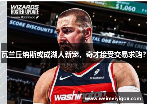 瓦兰丘纳斯或成湖人新宠，奇才接受交易求购？